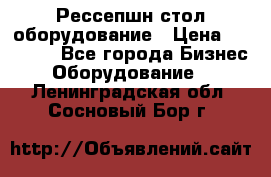 Рессепшн стол оборудование › Цена ­ 25 000 - Все города Бизнес » Оборудование   . Ленинградская обл.,Сосновый Бор г.